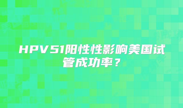 HPV51阳性性影响美国试管成功率？