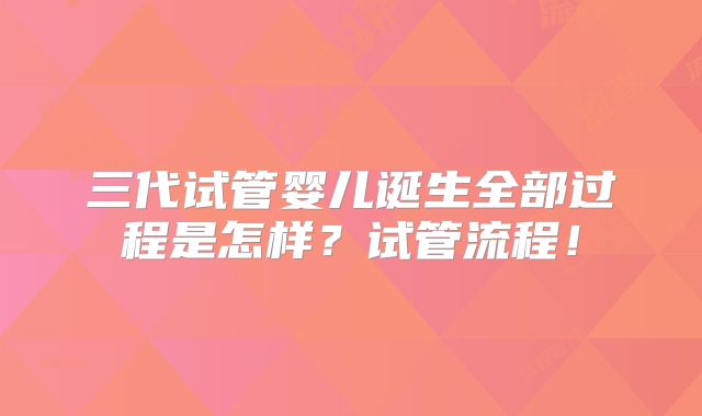 三代试管婴儿诞生全部过程是怎样?试管流程!