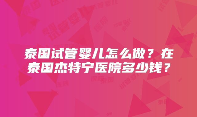 泰国试管婴儿怎么做?在泰国杰特宁医院多少钱?