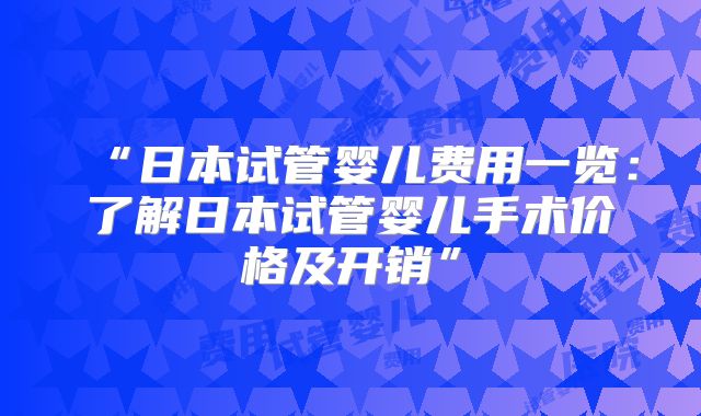 “日本试管婴儿费用一览：了解日本试管婴儿手术价格及开销”