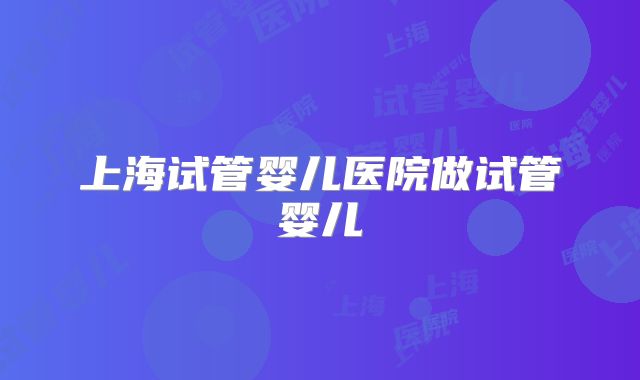 上海试管婴儿医院做试管婴儿