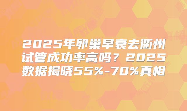 2025年卵巢早衰去衢州试管成功率高吗？2025数据揭晓55%-70%真相