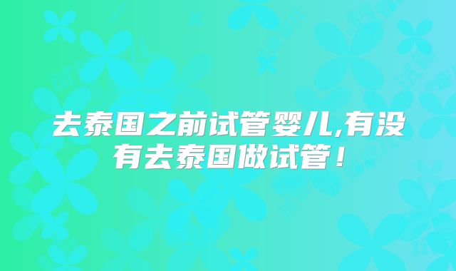去泰国之前试管婴儿,有没有去泰国做试管！