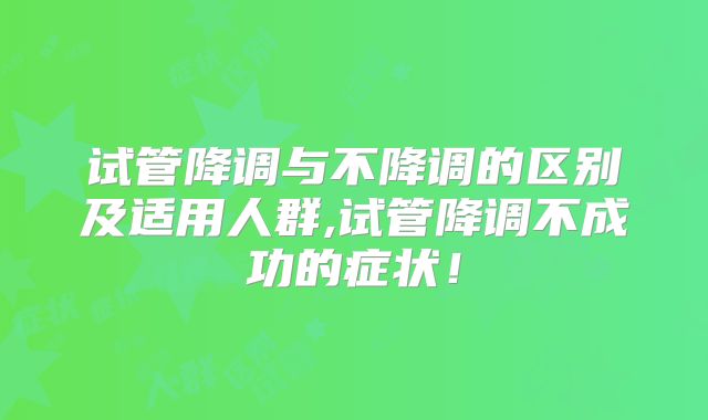 试管降调与不降调的区别及适用人群,试管降调不成功的症状！