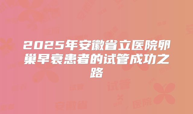 2025年安徽省立医院卵巢早衰患者的试管成功之路