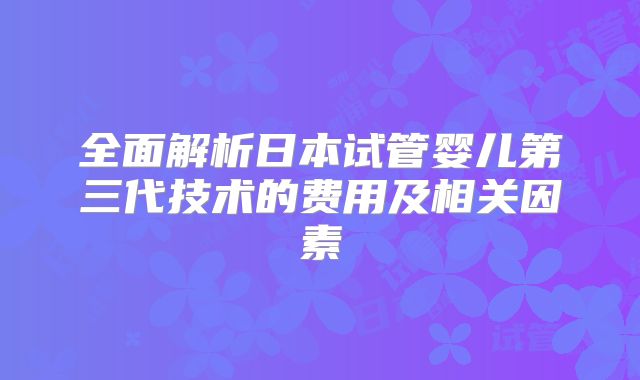 全面解析日本试管婴儿第三代技术的费用及相关因素
