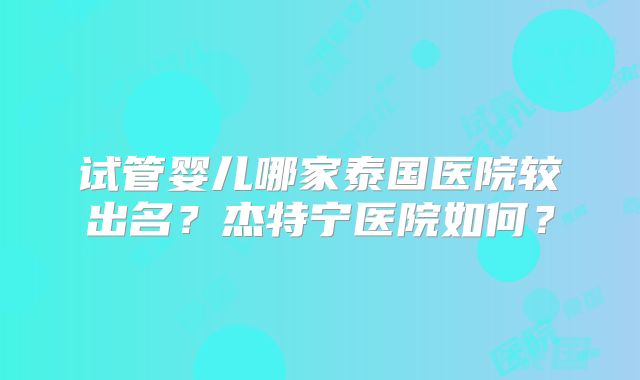 试管婴儿哪家泰国医院较出名？杰特宁医院如何？