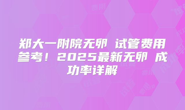 郑大一附院无卵�试管费用参考！2025最新无卵�成功率详解