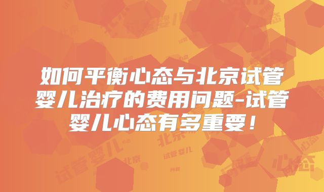 如何平衡心态与北京试管婴儿治疗的费用问题-试管婴儿心态有多重要！