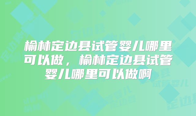 榆林定边县试管婴儿哪里可以做，榆林定边县试管婴儿哪里可以做啊
