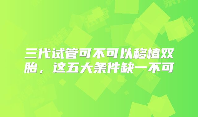 三代试管可不可以移植双胎，这五大条件缺一不可