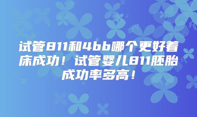 试管811和4bb哪个更好着床成功！试管婴儿811胚胎成功率多高！