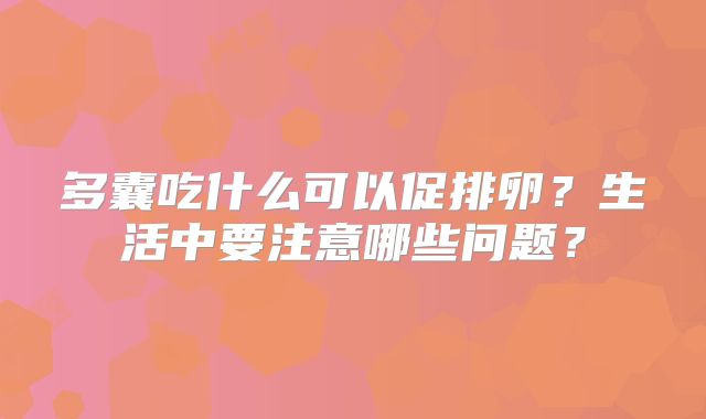 多囊吃什么可以促排卵?生活中要注意哪些问题?
