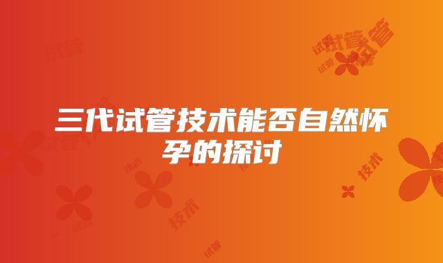 三代试管技术能否自然怀孕的探讨