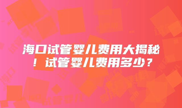 海口试管婴儿费用大揭秘！试管婴儿费用多少？
