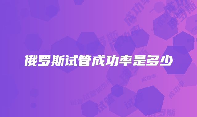 俄罗斯试管成功率是多少