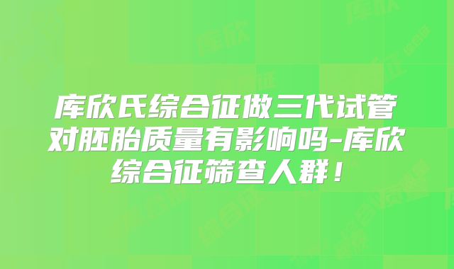 库欣氏综合征做三代试管对胚胎质量有影响吗-库欣综合征筛查人群!
