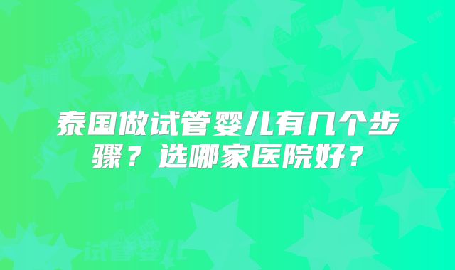 泰国做试管婴儿有几个步骤?选哪家医院好?