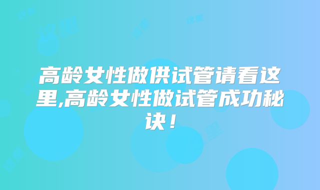 高龄女性做供试管请看这里,高龄女性做试管成功秘诀！