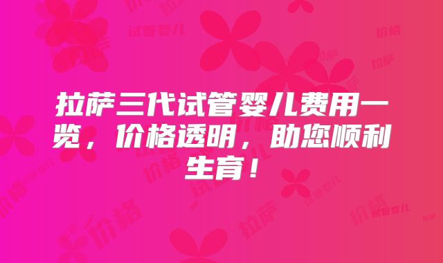 拉萨三代试管婴儿费用一览，价格透明，助您顺利生育！