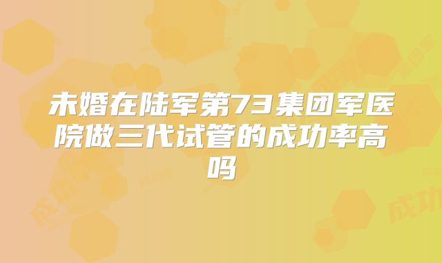 未婚在陆军第73集团军医院做三代试管的成功率高吗