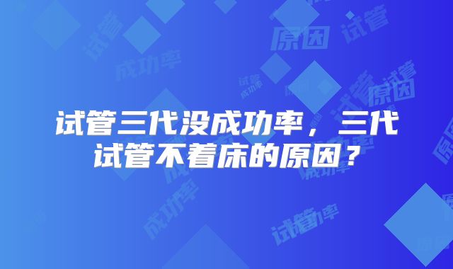 试管三代没成功率，三代试管不着床的原因？