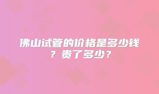 佛山试管的价格是多少钱？贵了多少？