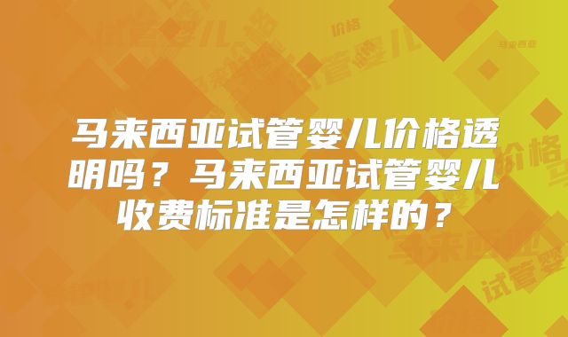 马来西亚试管婴儿价格透明吗?马来西亚试管婴儿收费标准是怎样的?