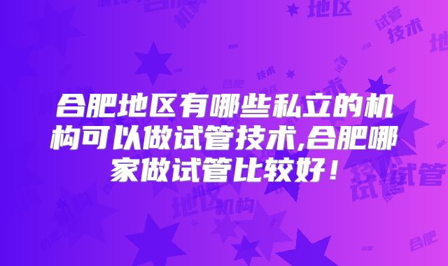 合肥地区有哪些私立的机构可以做试管技术,合肥哪家做试管比较好！