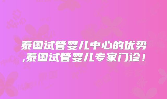 泰国试管婴儿中心的优势,泰国试管婴儿专家门诊！
