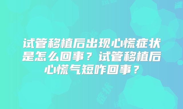 试管移植后出现心慌症状是怎么回事？试管移植后心慌气短咋回事？