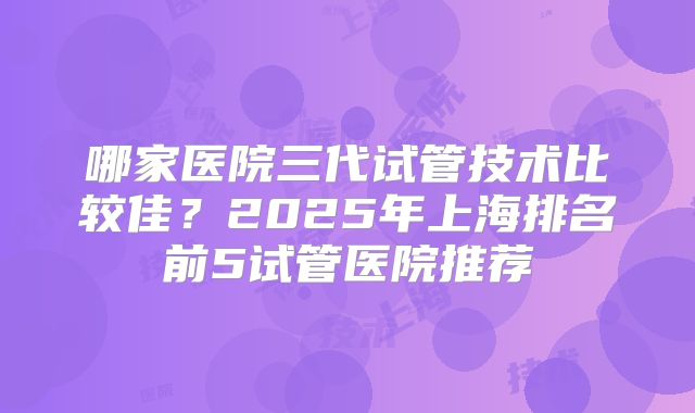 哪家医院三代试管技术比较佳?2025年上海排名前5试管医院推荐