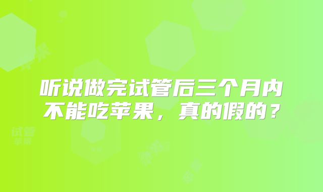 听说做完试管后三个月内不能吃苹果，真的假的？