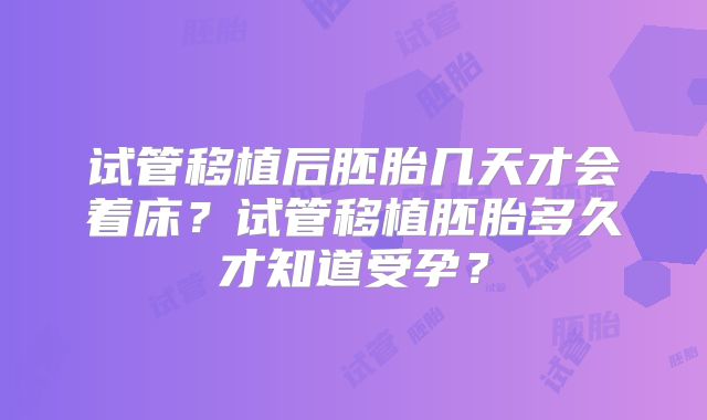 试管移植后胚胎几天才会着床？试管移植胚胎多久才知道受孕？