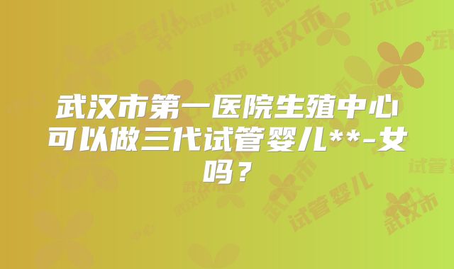 武汉市第一医院生殖中心可以做三代试管婴儿**-女吗？