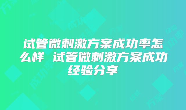 试管微刺激方案成功率怎么样 试管微刺激方案成功经验分享