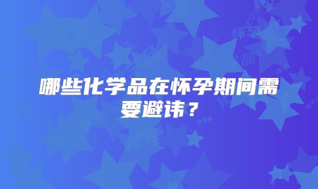 哪些化学品在怀孕期间需要避讳？