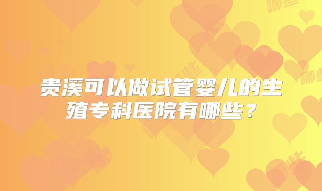 贵溪可以做试管婴儿的生殖专科医院有哪些？