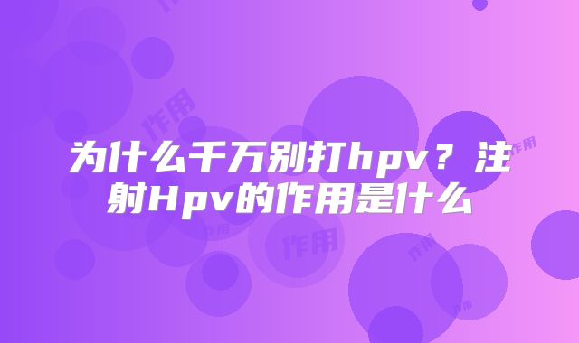 为什么千万别打hpv?注射Hpv的作用是什么