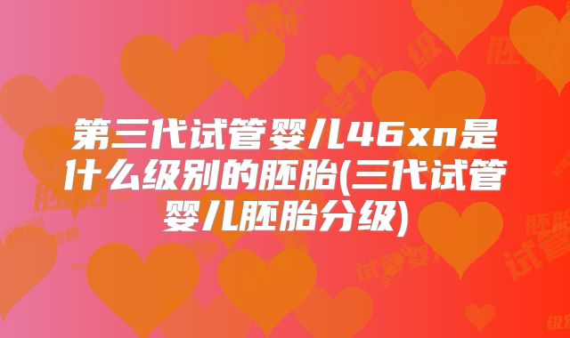 第三代试管婴儿46xn是什么级别的胚胎(三代试管婴儿胚胎分级)