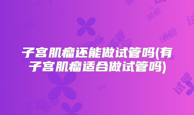 子宫肌瘤还能做试管吗(有子宫肌瘤适合做试管吗)