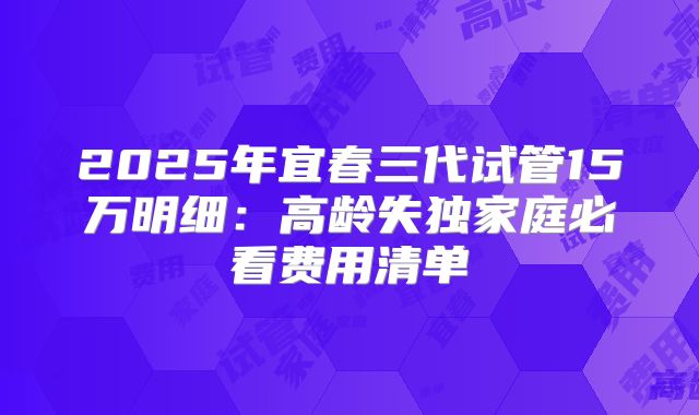 2025年宜春三代试管15万明细：高龄失独家庭必看费用清单