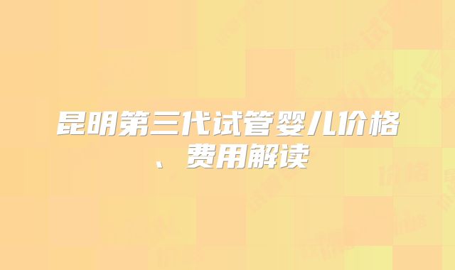 昆明第三代试管婴儿价格、费用解读