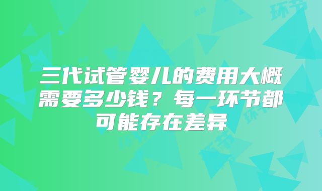 三代试管婴儿的费用大概需要多少钱?每一环节都可能存在差异