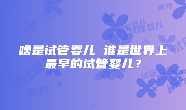 啥是试管婴儿 谁是世界上最早的试管婴儿？