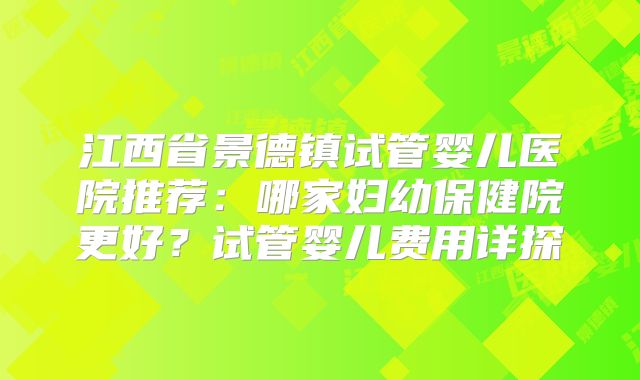 江西省景德镇试管婴儿医院推荐：哪家妇幼保健院更好？试管婴儿费用详探