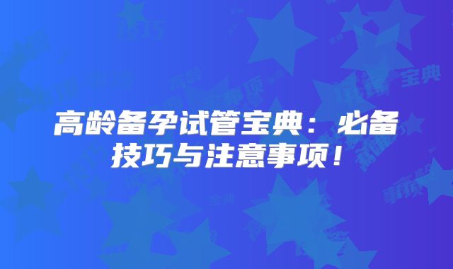 高龄备孕试管宝典:必备技巧与注意事项!