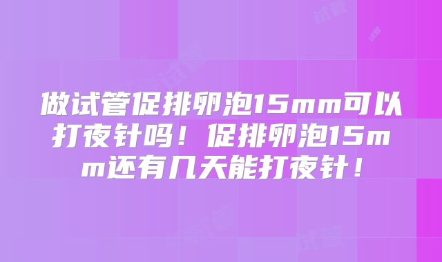 做试管促排卵泡15mm可以打夜针吗！促排卵泡15mm还有几天能打夜针！