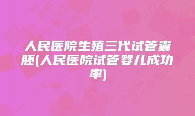 人民医院生殖三代试管囊胚(人民医院试管婴儿成功率)