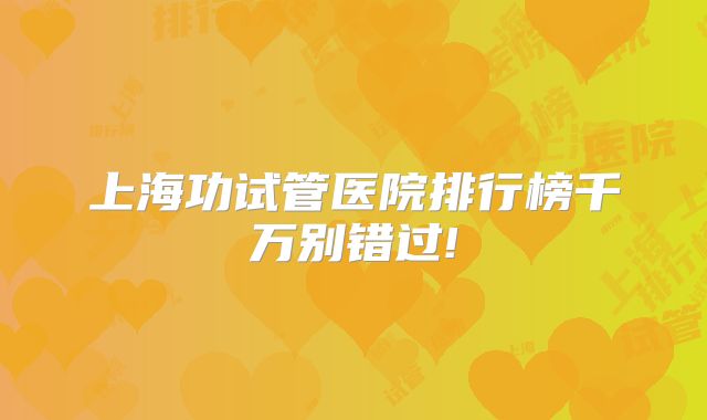 上海功试管医院排行榜千万别错过!